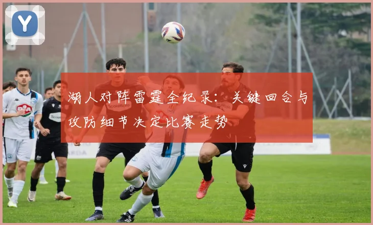 湖人对阵雷霆全纪录：关键回合与攻防细节决定比赛走势