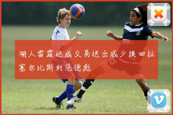 湖人雷霆达成交易送出威少换回拉塞尔比斯利范德彪