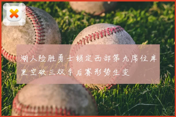 湖人险胜勇士锁定西部第九席位库里空砍三双季后赛形势生变
