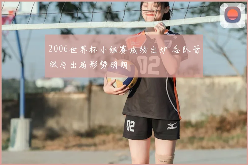 2006世界杯小组赛成绩出炉 各队晋级与出局形势明朗