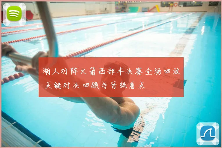 湖人对阵火箭西部半决赛全场回放 关键对决回顾与晋级看点