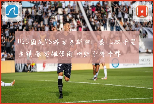U23国足VS塔吉克斯坦:泰山双子星坐镇 张志雄领衔 回归小将冲锋