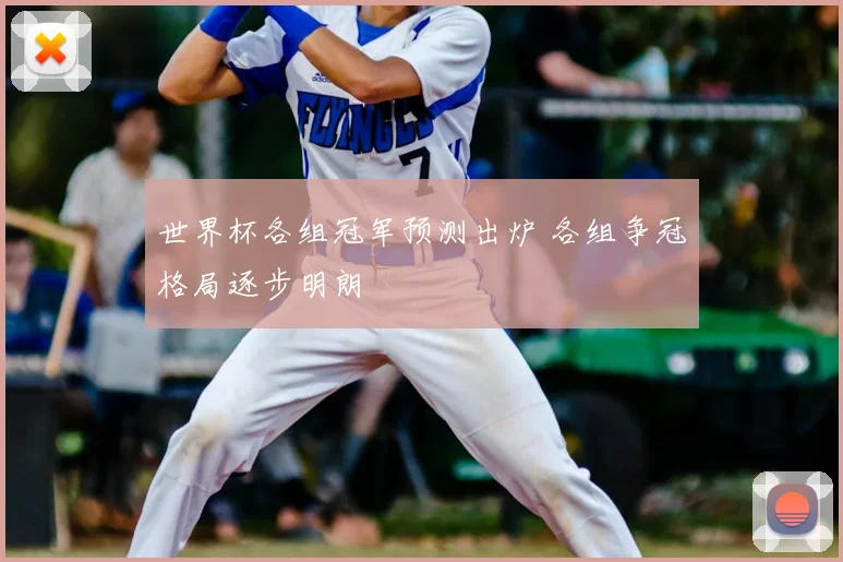 世界杯各组冠军预测出炉 各组争冠格局逐步明朗