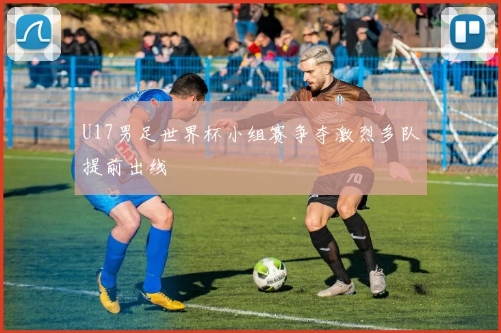 U17男足世界杯小组赛争夺激烈多队提前出线