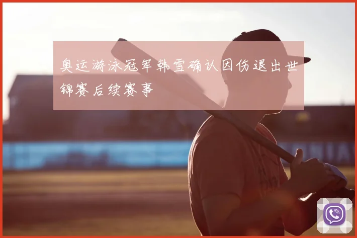 奥运游泳冠军韩雪确认因伤退出世锦赛后续赛事