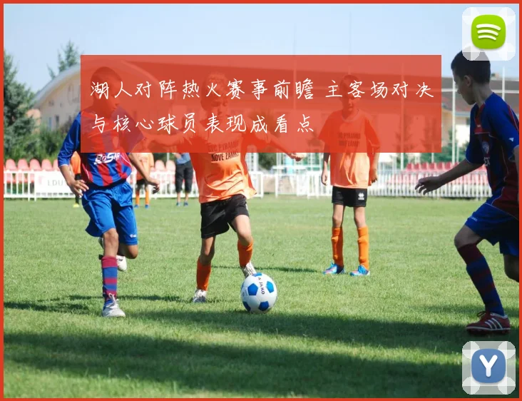 湖人对阵热火赛事前瞻 主客场对决与核心球员表现成看点
