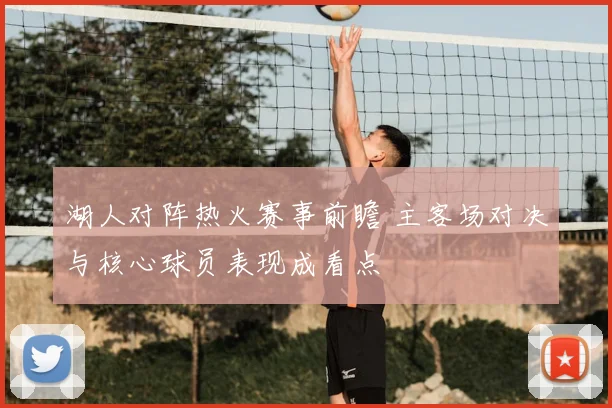 湖人对阵热火赛事前瞻 主客场对决与核心球员表现成看点