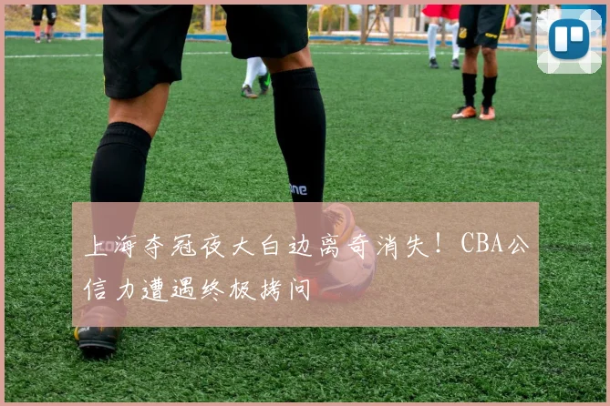 上海夺冠夜大白边离奇消失！CBA公信力遭遇终极拷问