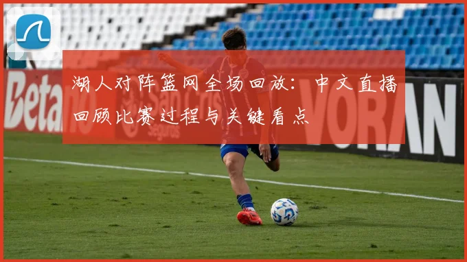 湖人对阵篮网全场回放：中文直播回顾比赛过程与关键看点