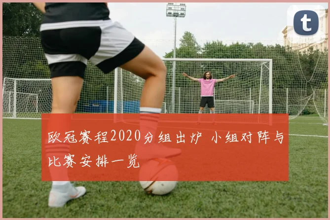 欧冠赛程2020分组出炉 小组对阵与比赛安排一览