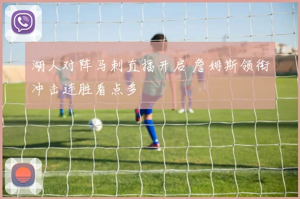 湖人对阵马刺直播开启 詹姆斯领衔冲击连胜看点多