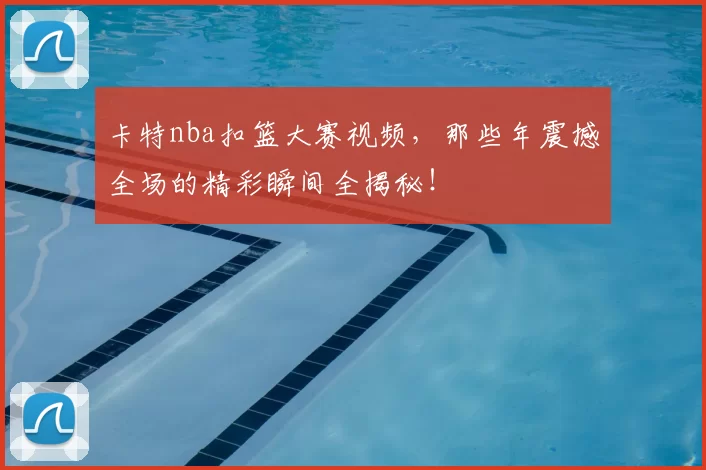 卡特nba扣篮大赛视频，那些年震撼全场的精彩瞬间全揭秘！
