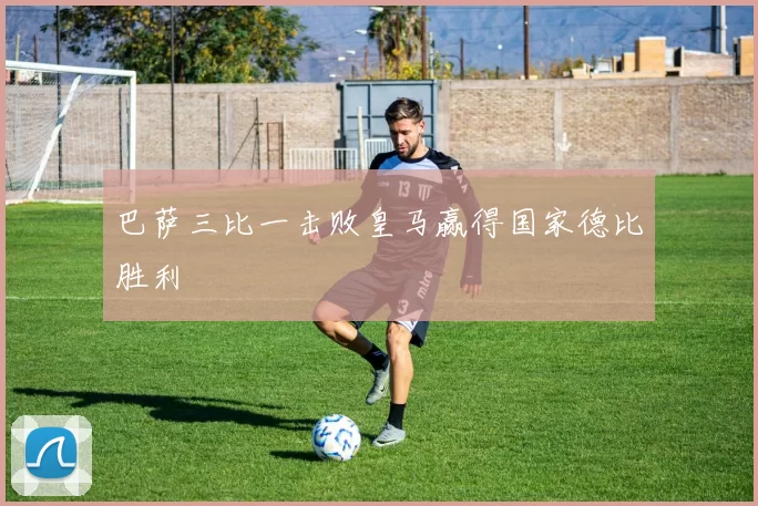 巴萨三比一击败皇马赢得国家德比胜利