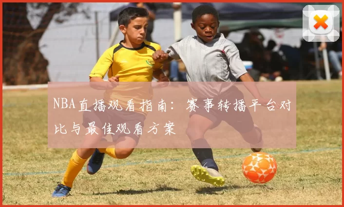 NBA直播观看指南：赛事转播平台对比与最佳观看方案