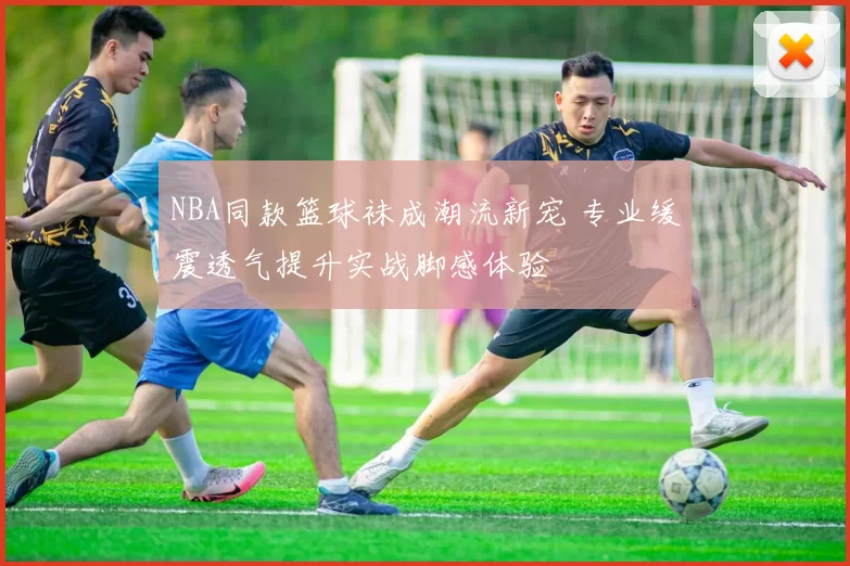 NBA同款篮球袜成潮流新宠 专业缓震透气提升实战脚感体验