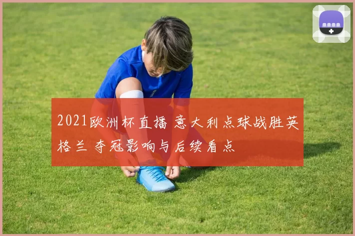2021欧洲杯直播 意大利点球战胜英格兰 夺冠影响与后续看点