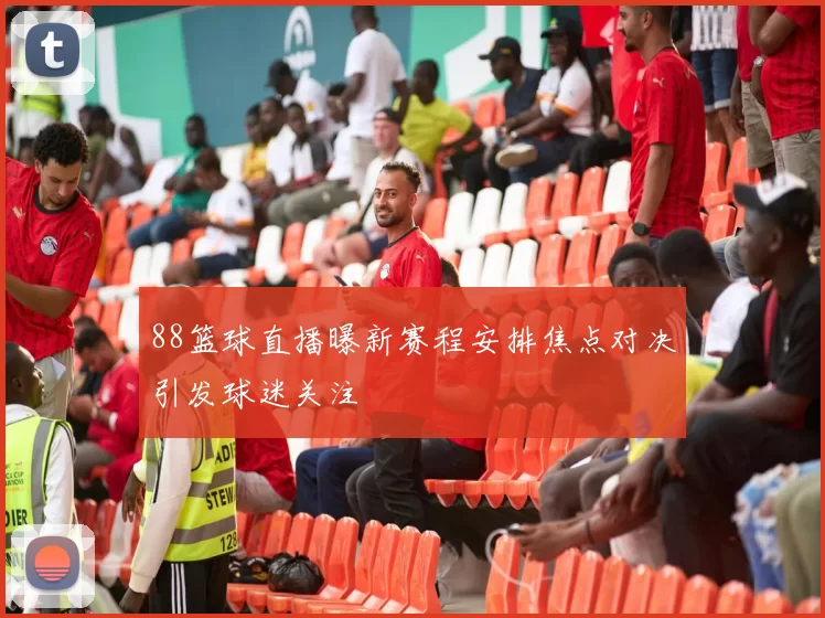 88篮球直播曝新赛程安排焦点对决引发球迷关注