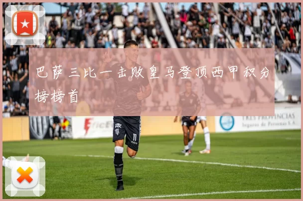 巴萨三比一击败皇马登顶西甲积分榜榜首