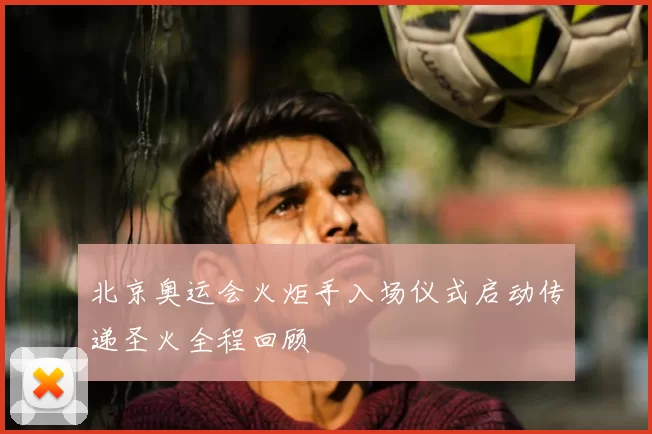 北京奥运会火炬手入场仪式启动传递圣火全程回顾