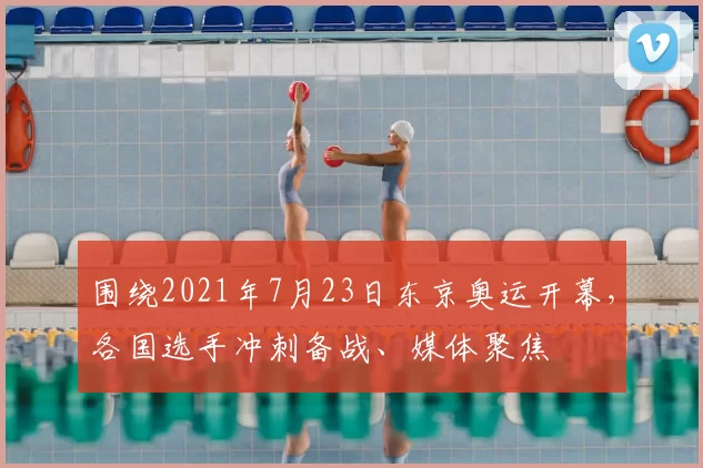 围绕2021年7月23日东京奥运开幕，各国选手冲刺备战、媒体聚焦