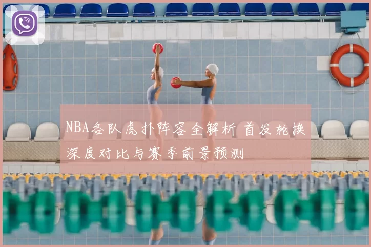 NBA各队虎扑阵容全解析 首发轮换深度对比与赛季前景预测