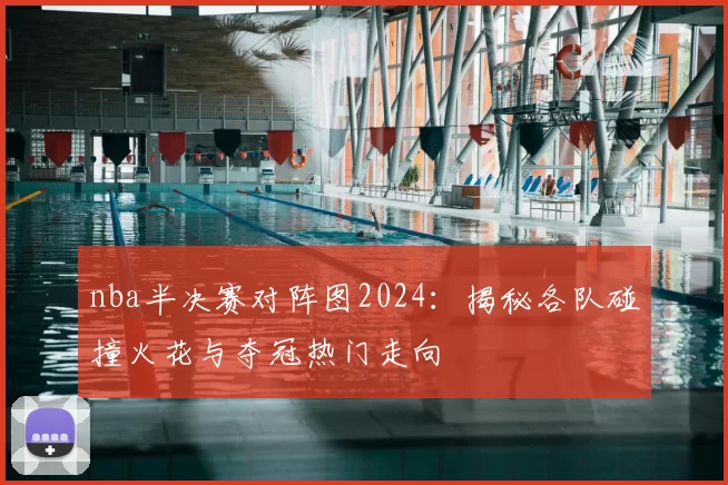 nba半决赛对阵图2024:揭秘各队碰撞火花与夺冠热门走向