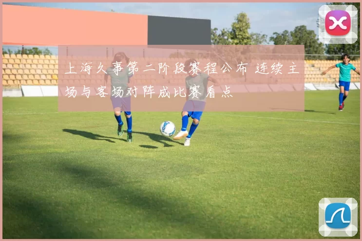 上海久事第二阶段赛程公布 连续主场与客场对阵成比赛看点