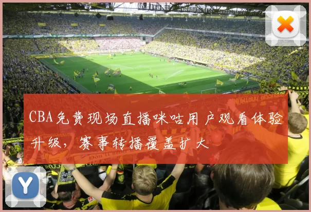 CBA免费现场直播咪咕用户观看体验升级，赛事转播覆盖扩大