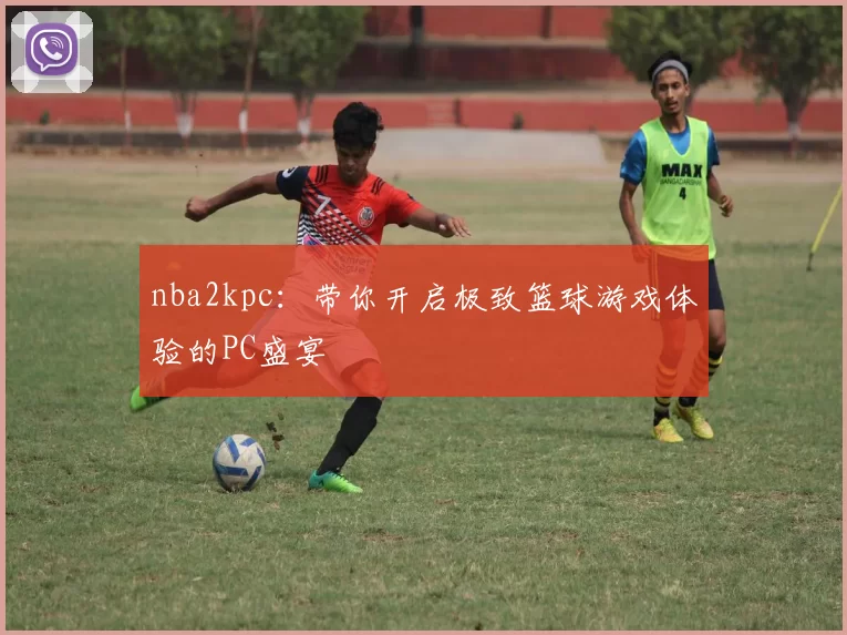 nba2kpc：带你开启极致篮球游戏体验的PC盛宴
