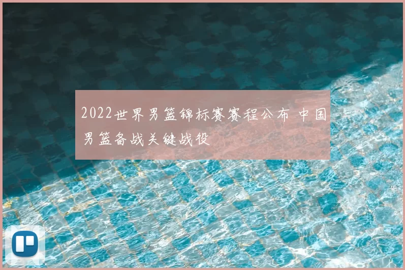 2022世界男篮锦标赛赛程公布 中国男篮备战关键战役