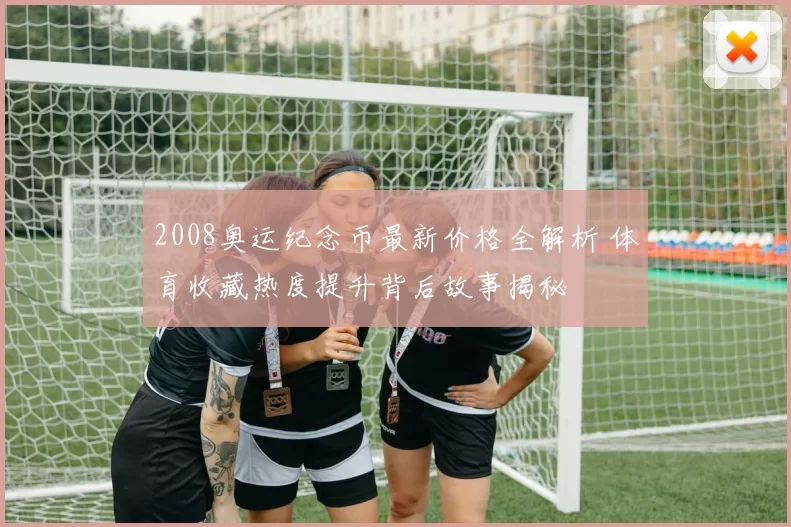 2008奥运纪念币最新价格全解析 体育收藏热度提升背后故事揭秘