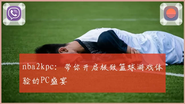 nba2kpc:带你开启极致篮球游戏体验的PC盛宴