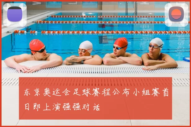 东京奥运会足球赛程公布小组赛首日即上演强强对话