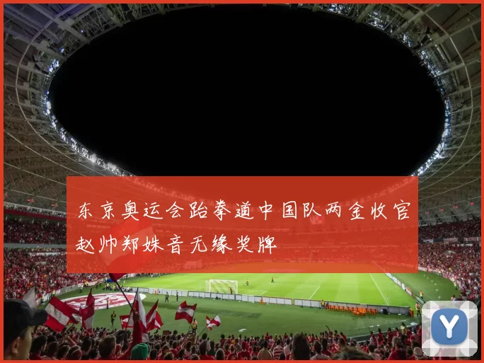 东京奥运会跆拳道中国队两金收官赵帅郑姝音无缘奖牌