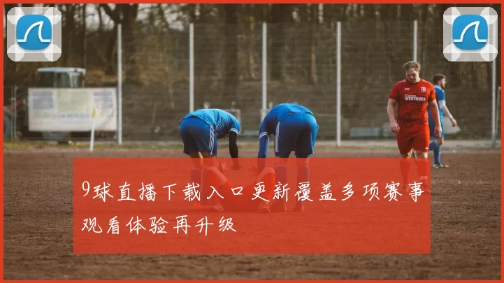 9球直播下载入口更新覆盖多项赛事观看体验再升级