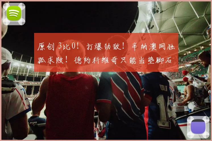 原创 3比0！打爆劲敌！辛纳澳网独孤求败！德约科维奇只能当垫脚石？