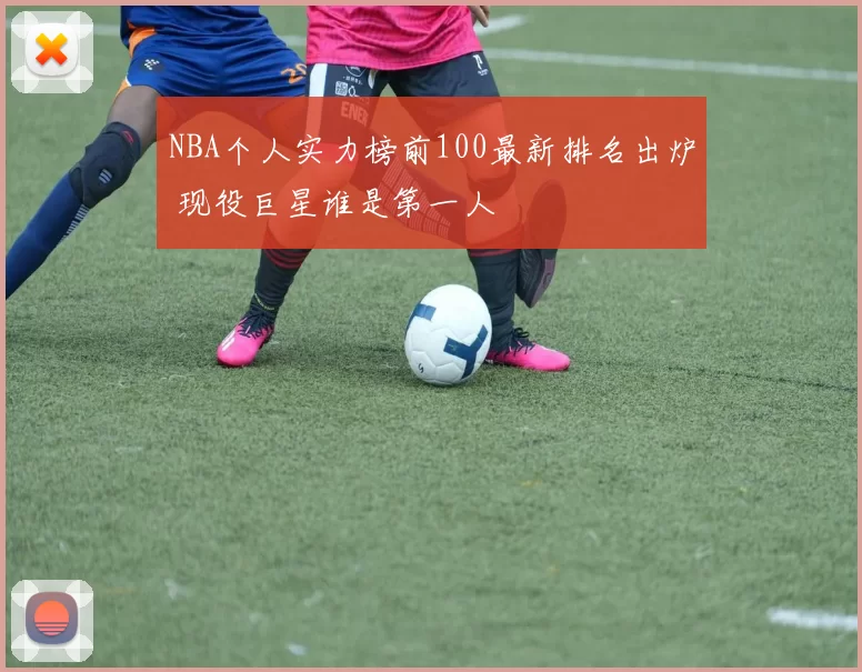 NBA个人实力榜前100最新排名出炉 现役巨星谁是第一人
