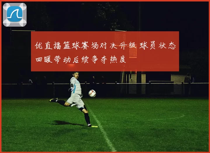 优直播篮球赛场对决升级 球员状态回暖带动后续争夺热度