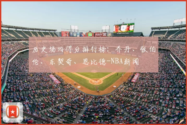 历史场均得分排行榜:乔丹、张伯伦、东契奇、恩比德-NBA新闻