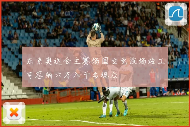 东京奥运会主赛场国立竞技场竣工可容纳六万八千名观众