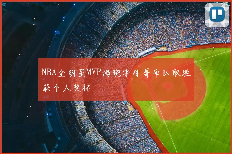 NBA全明星MVP揭晓字母哥率队取胜获个人奖杯