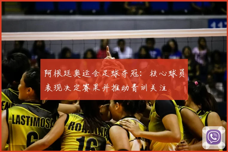 阿根廷奥运会足球夺冠：核心球员表现决定赛果并推动青训关注