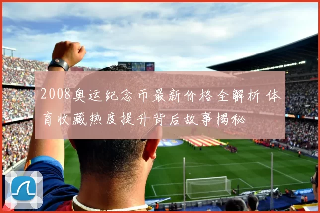 2008奥运纪念币最新价格全解析 体育收藏热度提升背后故事揭秘