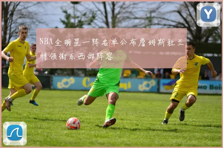 NBA全明星一阵名单公布詹姆斯杜兰特领衔东西部阵容