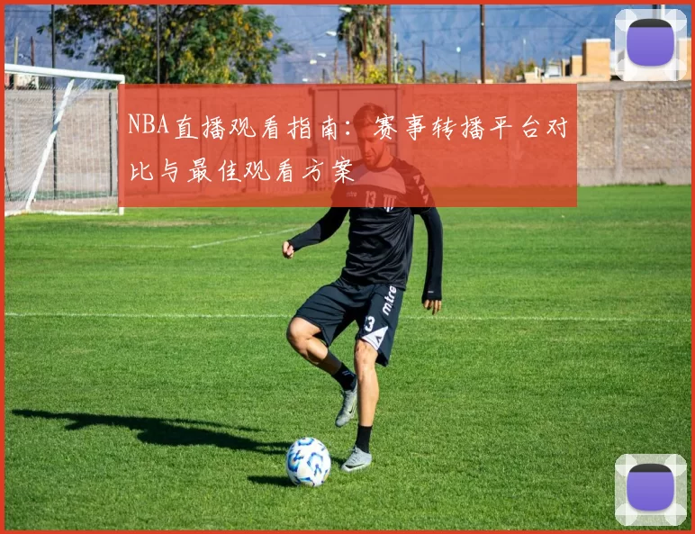 NBA直播观看指南：赛事转播平台对比与最佳观看方案