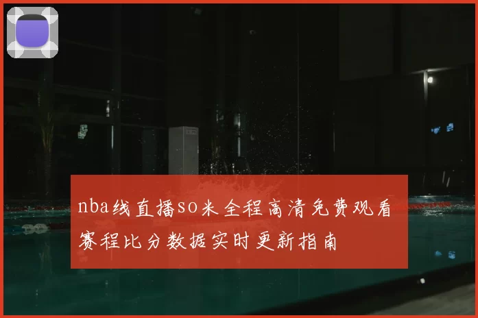 nba线直播so米全程高清免费观看 赛程比分数据实时更新指南