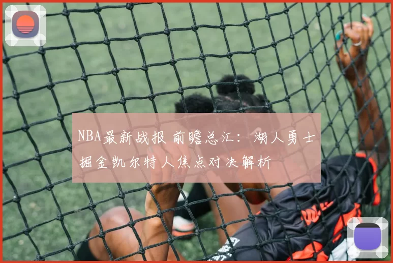 NBA最新战报 前瞻总汇：湖人勇士掘金凯尔特人焦点对决解析