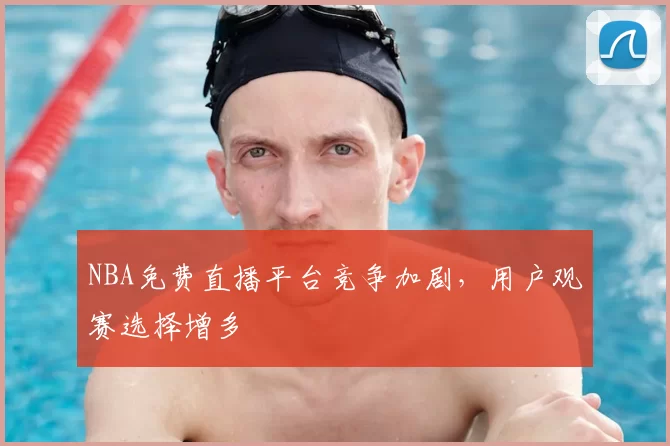 NBA免费直播平台竞争加剧，用户观赛选择增多
