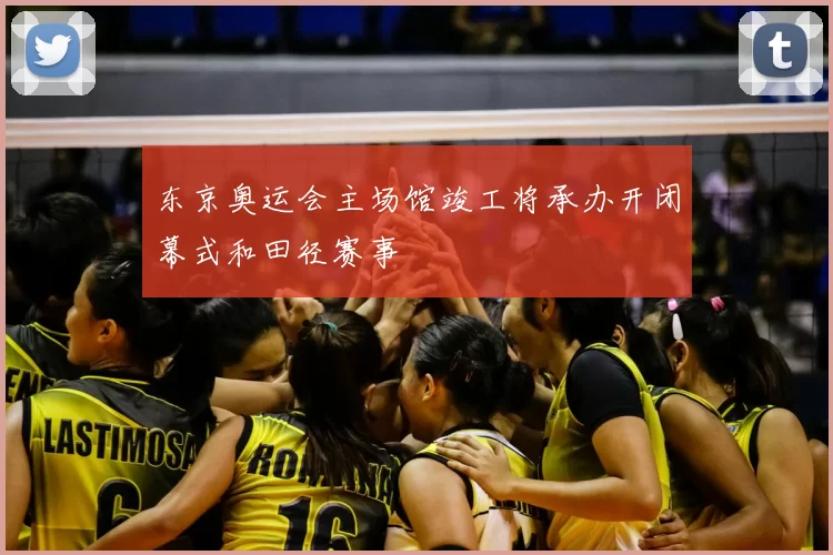 东京奥运会主场馆竣工将承办开闭幕式和田径赛事