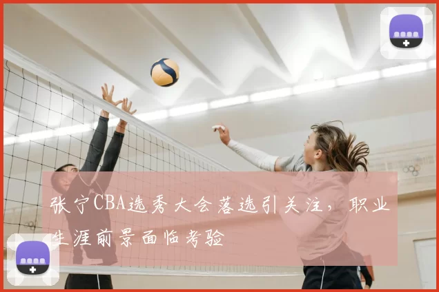 张宁CBA选秀大会落选引关注,职业生涯前景面临考验